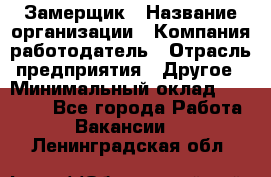 Замерщик › Название организации ­ Компания-работодатель › Отрасль предприятия ­ Другое › Минимальный оклад ­ 20 000 - Все города Работа » Вакансии   . Ленинградская обл.